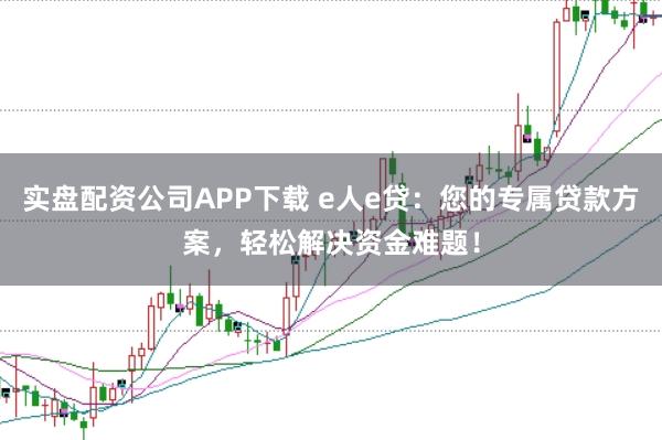 实盘配资公司APP下载 e人e贷：您的专属贷款方案，轻松解决资金难题！
