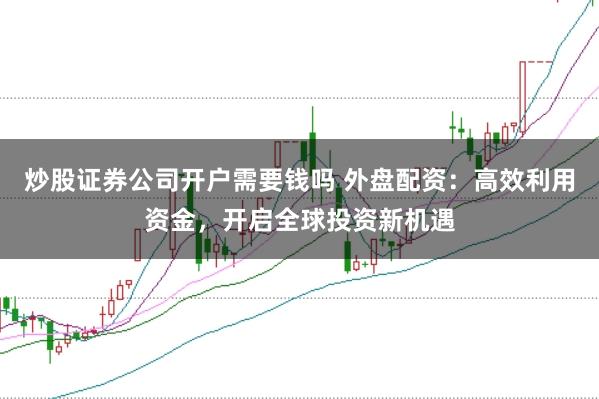 炒股证券公司开户需要钱吗 外盘配资：高效利用资金，开启全球投资新机遇