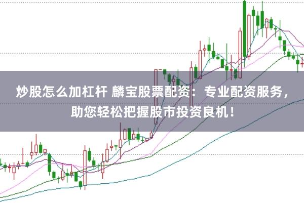 炒股怎么加杠杆 麟宝股票配资：专业配资服务，助您轻松把握股市投资良机！
