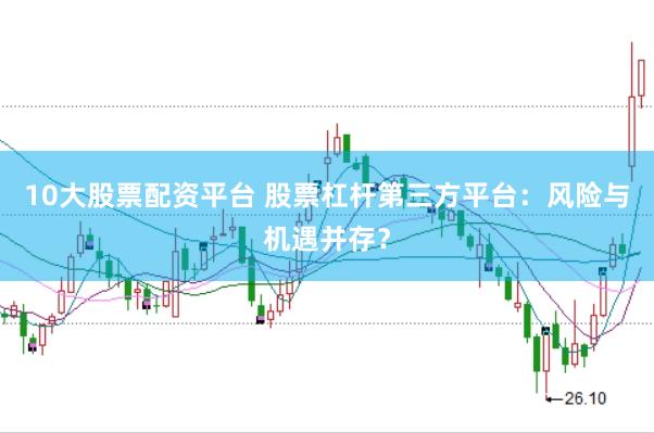 10大股票配资平台 股票杠杆第三方平台：风险与机遇并存？