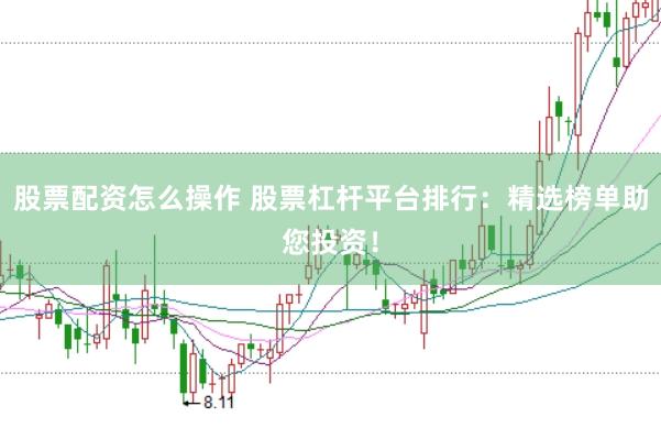 股票配资怎么操作 股票杠杆平台排行：精选榜单助您投资！