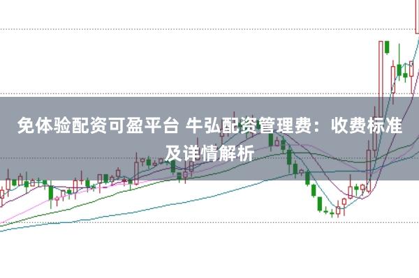 免体验配资可盈平台 牛弘配资管理费：收费标准及详情解析