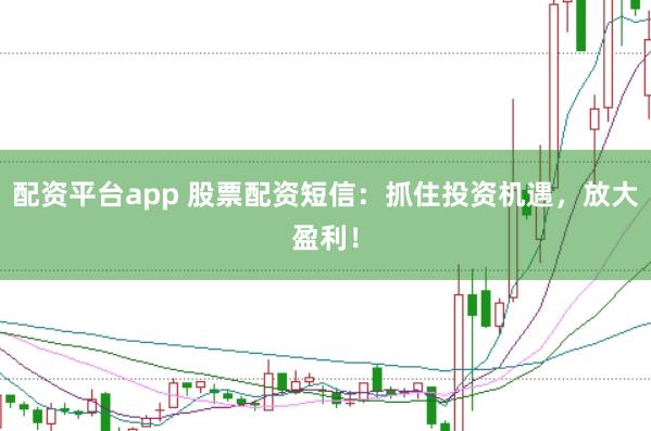 配资平台app 股票配资短信：抓住投资机遇，放大盈利！
