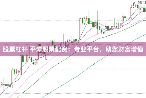 股票杠杆 平潭股票配资：专业平台，助您财富增值