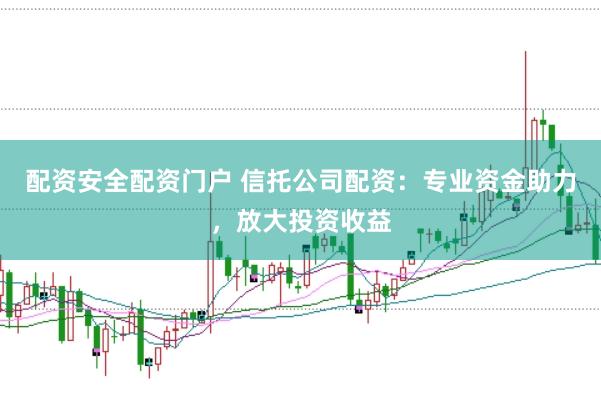 配资安全配资门户 信托公司配资：专业资金助力，放大投资收益