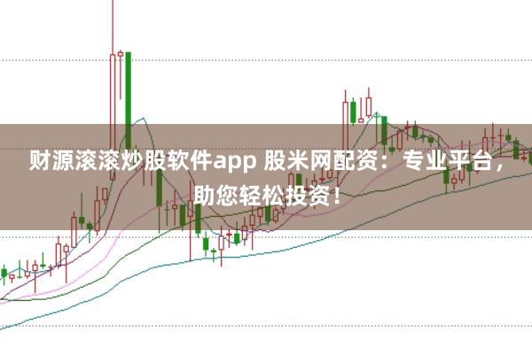 财源滚滚炒股软件app 股米网配资：专业平台，助您轻松投资！