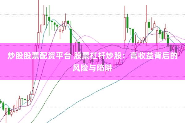炒股股票配资平台 股票杠杆炒股：高收益背后的风险与陷阱