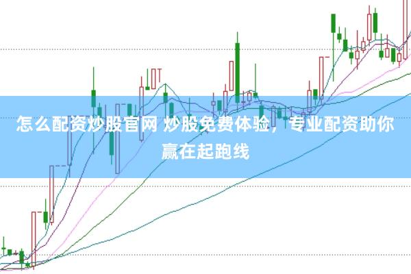怎么配资炒股官网 炒股免费体验，专业配资助你赢在起跑线