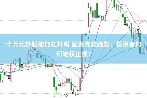十万元炒股能加杠杆吗 配资卷款跑路：投资者如何维权止损？