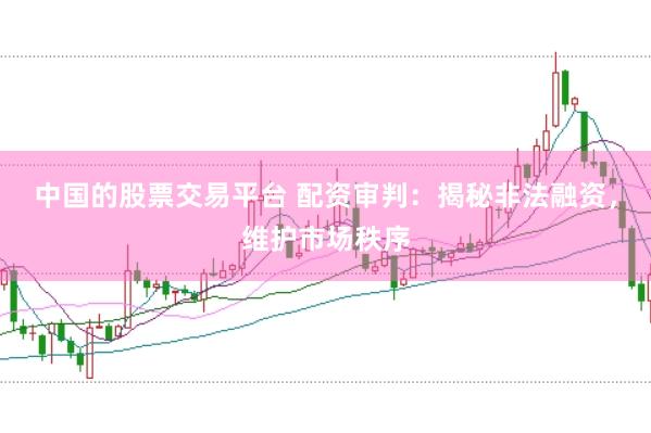 中国的股票交易平台 配资审判：揭秘非法融资，维护市场秩序