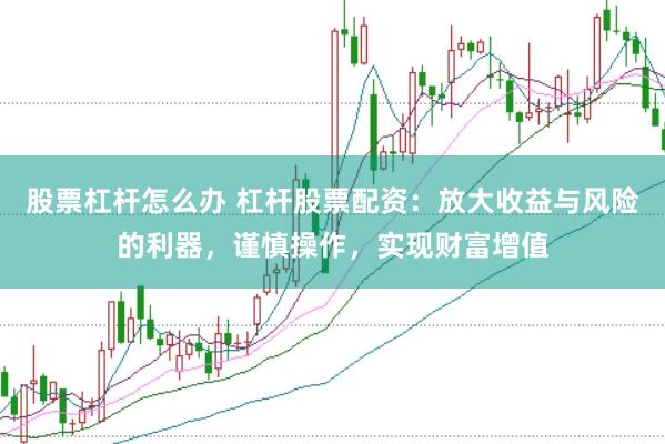 股票杠杆怎么办 杠杆股票配资：放大收益与风险的利器，谨慎操作，实现财富增值