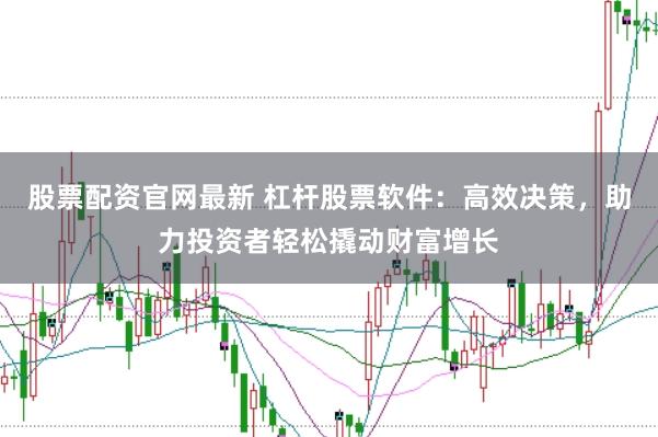 股票配资官网最新 杠杆股票软件：高效决策，助力投资者轻松撬动财富增长