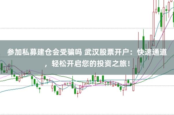 参加私募建仓会受骗吗 武汉股票开户：快速通道，轻松开启您的投资之旅！