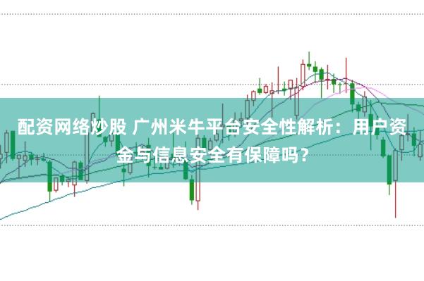 配资网络炒股 广州米牛平台安全性解析：用户资金与信息安全有保障吗？