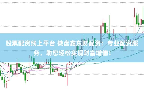 股票配资线上平台 微盘鑫东财配资：专业配资服务，助您轻松实现财富增值！