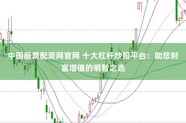 中国股票配资网官网 十大杠杆炒股平台：助您财富增值的明智之选