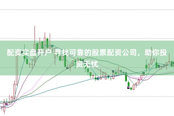 配资实盘开户 寻找可靠的股票配资公司，助你投资无忧