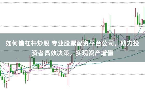 如何借杠杆炒股 专业股票配资平台公司，助力投资者高效决策，实现资产增值