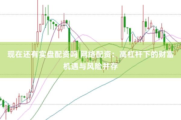 现在还有实盘配资吗 网络配资：高杠杆下的财富机遇与风险并存
