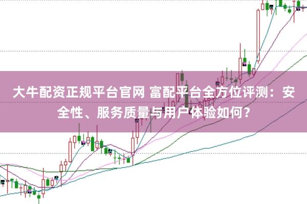 大牛配资正规平台官网 富配平台全方位评测：安全性、服务质量与用户体验如何？