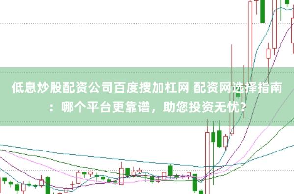 低息炒股配资公司百度搜加杠网 配资网选择指南：哪个平台更靠谱，助您投资无忧？