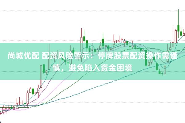 尚城优配 配资风险警示：停牌股票配资操作需谨慎，避免陷入资金困境