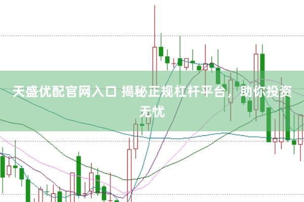 天盛优配官网入口 揭秘正规杠杆平台，助你投资无忧