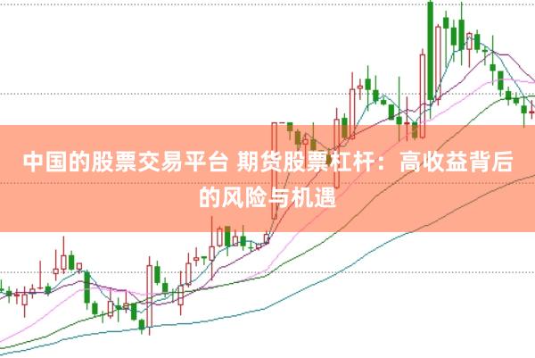 中国的股票交易平台 期货股票杠杆：高收益背后的风险与机遇