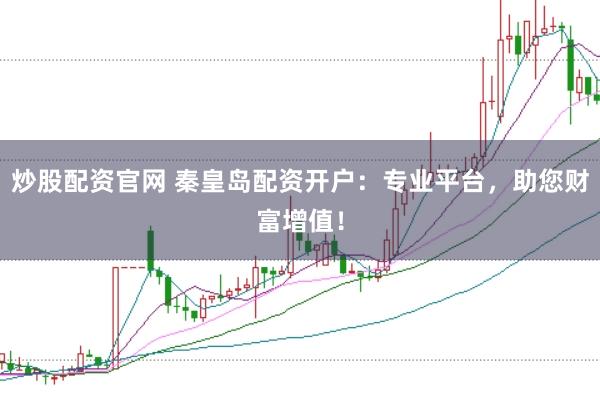 炒股配资官网 秦皇岛配资开户：专业平台，助您财富增值！