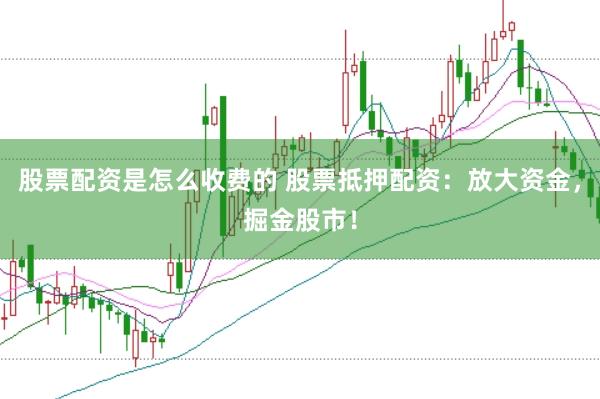股票配资是怎么收费的 股票抵押配资：放大资金，掘金股市！