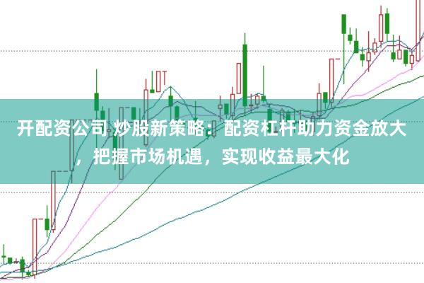 开配资公司 炒股新策略：配资杠杆助力资金放大，把握市场机遇，实现收益最大化