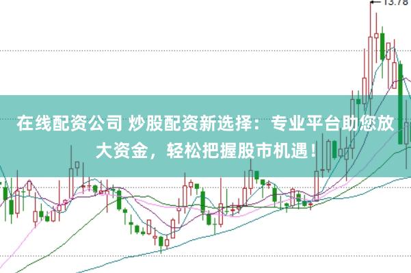 在线配资公司 炒股配资新选择：专业平台助您放大资金，轻松把握股市机遇！