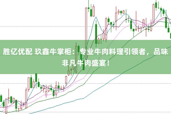 胜亿优配 玖鑫牛掌柜：专业牛肉料理引领者，品味非凡牛肉盛宴！