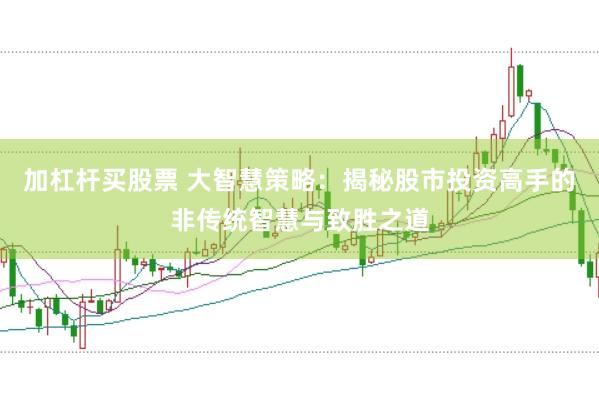 加杠杆买股票 大智慧策略：揭秘股市投资高手的非传统智慧与致胜之道