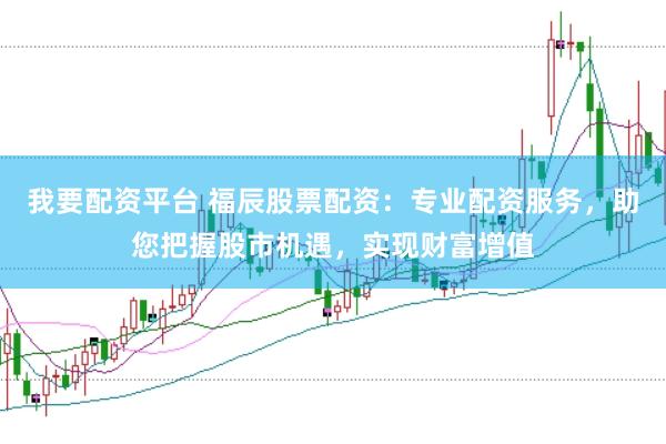 我要配资平台 福辰股票配资：专业配资服务，助您把握股市机遇，实现财富增值