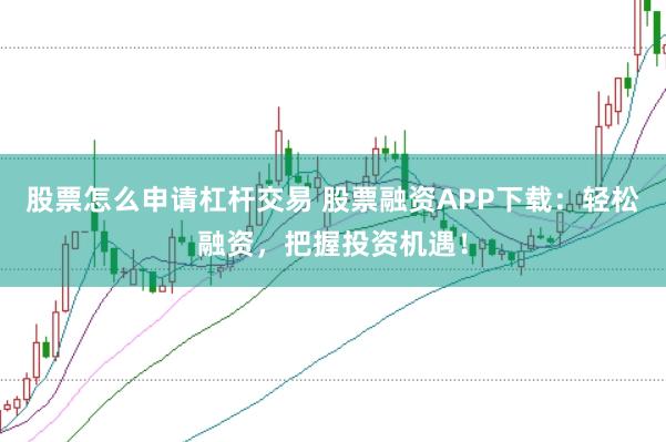 股票怎么申请杠杆交易 股票融资APP下载：轻松融资，把握投资机遇！