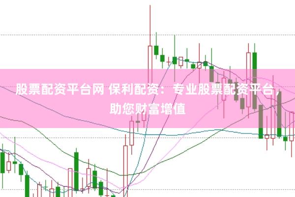 股票配资平台网 保利配资：专业股票配资平台，助您财富增值
