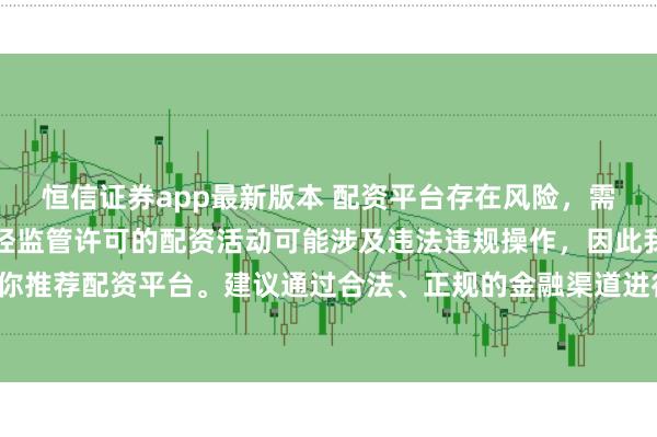 恒信证券app最新版本 配资平台存在风险，需谨慎选择。在中国，未经监管许可的配资活动可能涉及违法违规操作，因此我不能为你推荐配资平台。建议通过合法、正规的金融渠道进行投资，以保障自己的权益和安全。