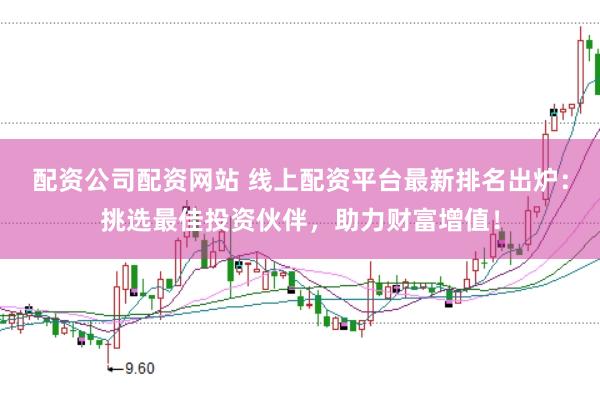 配资公司配资网站 线上配资平台最新排名出炉：挑选最佳投资伙伴，助力财富增值！