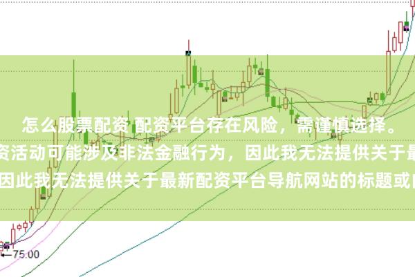 怎么股票配资 配资平台存在风险，需谨慎选择。在中国，未经监管的配资活动可能涉及非法金融行为，因此我无法提供关于最新配资平台导航网站的标题或内容。