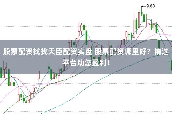 股票配资找找天臣配资实盘 股票配资哪里好？精选平台助您盈利！