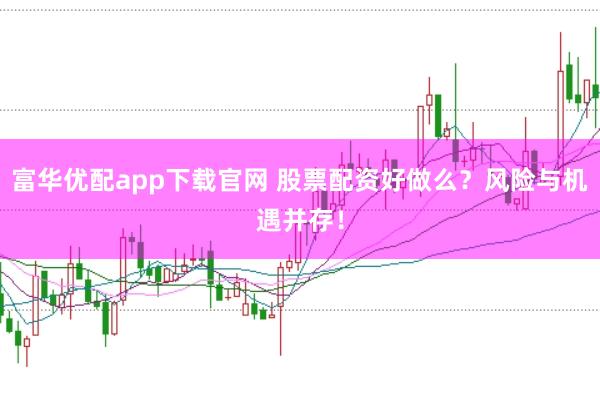 富华优配app下载官网 股票配资好做么？风险与机遇并存！