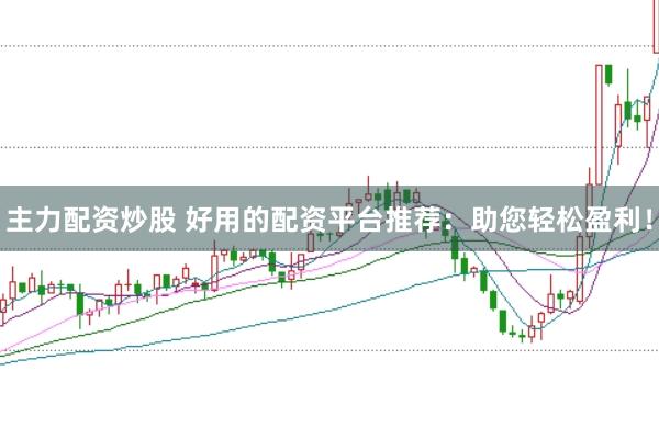 主力配资炒股 好用的配资平台推荐：助您轻松盈利！