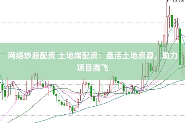 网络炒股配资 土地端配资：盘活土地资源，助力项目腾飞