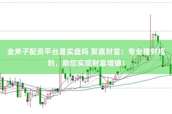 金斧子配资平台是实盘吗 聚赢财富：专业理财规划，助您实现财富增值！