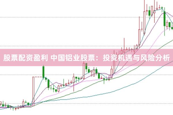 股票配资盈利 中国铝业股票：投资机遇与风险分析