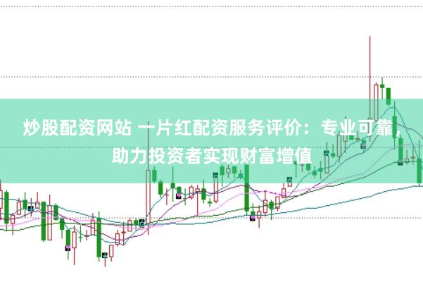 炒股配资网站 一片红配资服务评价：专业可靠，助力投资者实现财富增值
