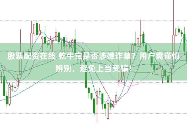 股票配资在线 乾牛宝是否涉嫌诈骗？用户需谨慎辨别，避免上当受骗！