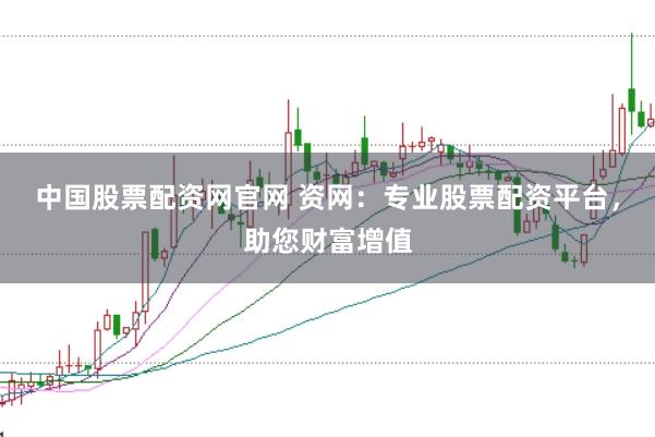 中国股票配资网官网 资网：专业股票配资平台，助您财富增值