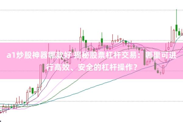 a1炒股神器哪款好 揭秘股票杠杆交易：哪里可进行高效、安全的杠杆操作？